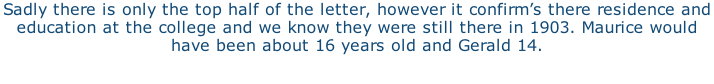 Sadly there is only the top half of the letter, however it confirm’s there residence and education at the college and we know they were still there in 1903. Maurice would have been about 16 years old and Gerald 14.